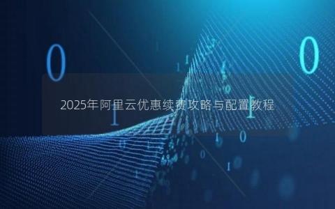 2025年阿里云优惠续费攻略与配置教程