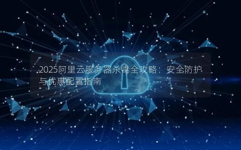 2025阿里云服务器杀毒全攻略:安全防护与优惠配置指南 2025阿里云服务器杀毒全攻略:安全防护与优惠配置指南