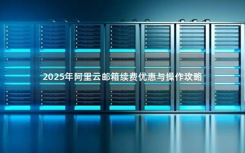 2025年阿里云邮箱续费优惠与操作攻略 2025年阿里云邮箱续费优惠与操作攻略