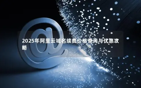 2025年阿里云域名续费价格查询与优惠攻略