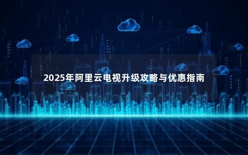 2025年阿里云电视升级攻略与优惠指南