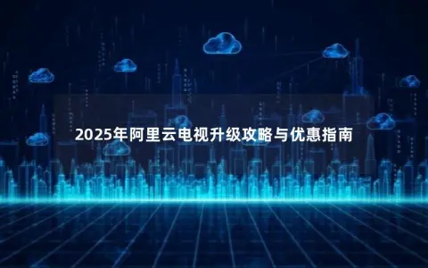 2025年阿里云电视升级攻略与优惠指南