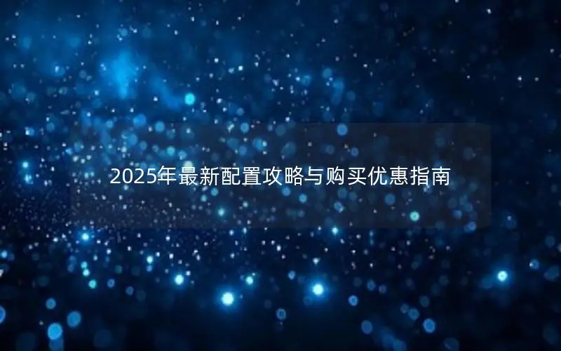 2025年最新配置攻略与购买优惠指南 2025年最新配置攻略与购买优惠指南