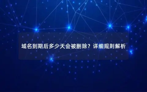 域名到期后多少天会被删除？详细规则解析