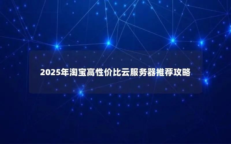 2025年淘宝高性价比云服务器推荐攻略 2025年淘宝高性价比云服务器推荐攻略