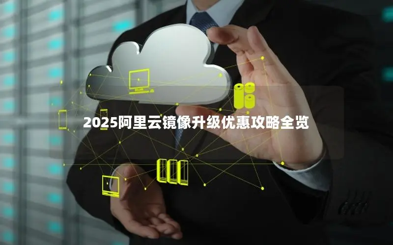 2025阿里云镜像升级优惠攻略全览 2025阿里云镜像升级优惠攻略全览