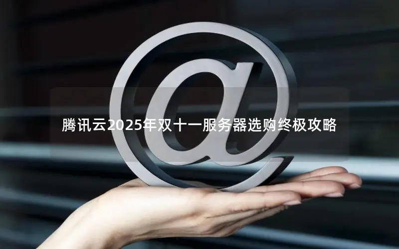 腾讯云2025年双十一服务器选购终极攻略 腾讯云2025年双十一服务器选购终极攻略