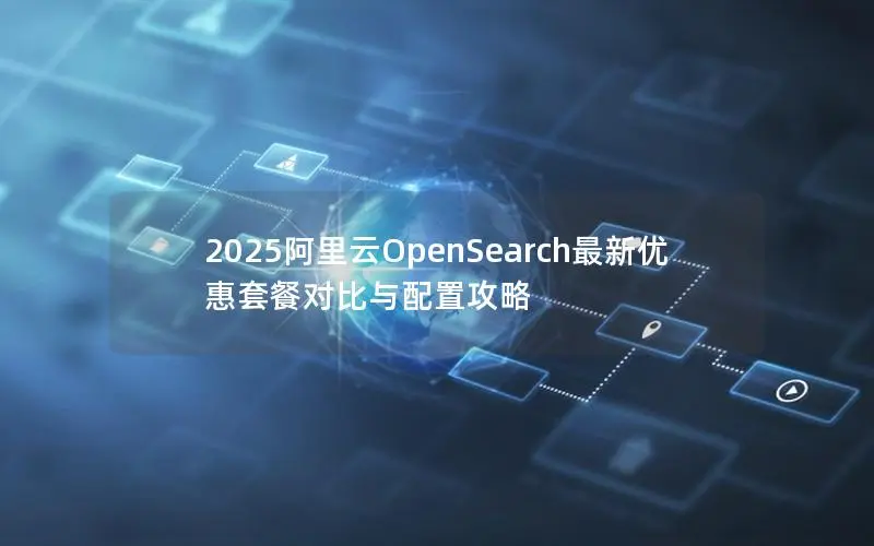 2025阿里云OpenSearch最新优惠套餐对比与配置攻略