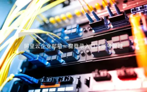 阿里云企业邮箱一键登录入口与账号管理