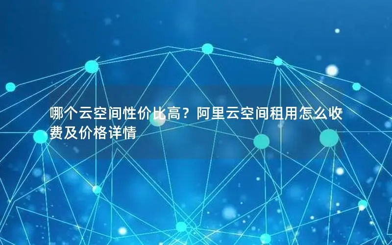 哪个云空间性价比高?阿里云空间租用怎么收费及价格详情 哪个云空间性价比高?阿里云空间租用怎么收费及价格详情