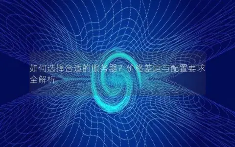 如何选择合适的服务器？价格差距与配置要求全解析