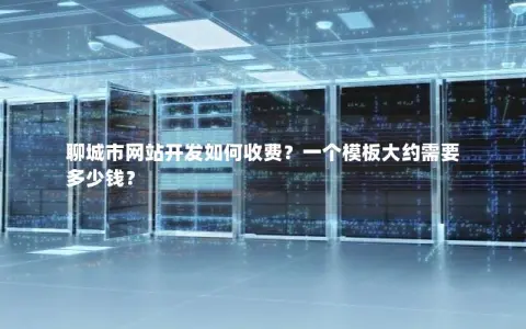 聊城市网站开发如何收费？一个模板大约需要多少钱？
