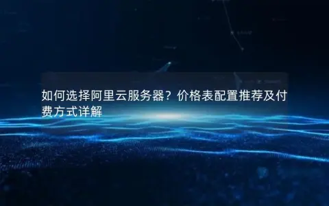如何选择阿里云服务器？价格表配置推荐及付费方式详解