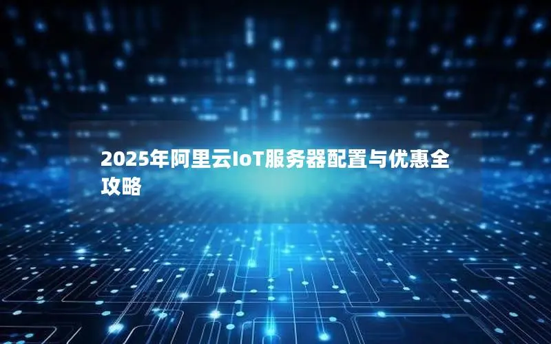 2025年阿里云IoT服务器配置与优惠全攻略 2025年阿里云IoT服务器配置与优惠全攻略