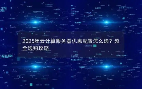 2025年云计算服务器优惠配置怎么选？超全选购攻略