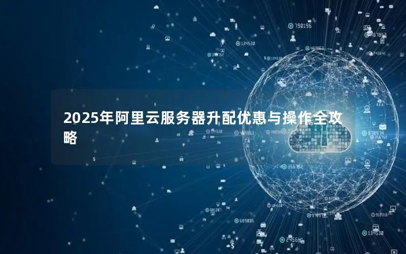 2025年阿里云服务器升配优惠与操作全攻略 2025年阿里云服务器升配优惠与操作全攻略