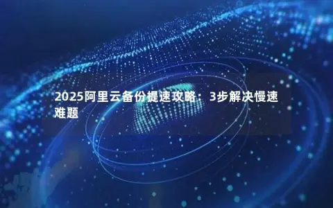 2025阿里云备份提速攻略:3步解决慢速难题 2025阿里云备份提速攻略:3步解决慢速难题