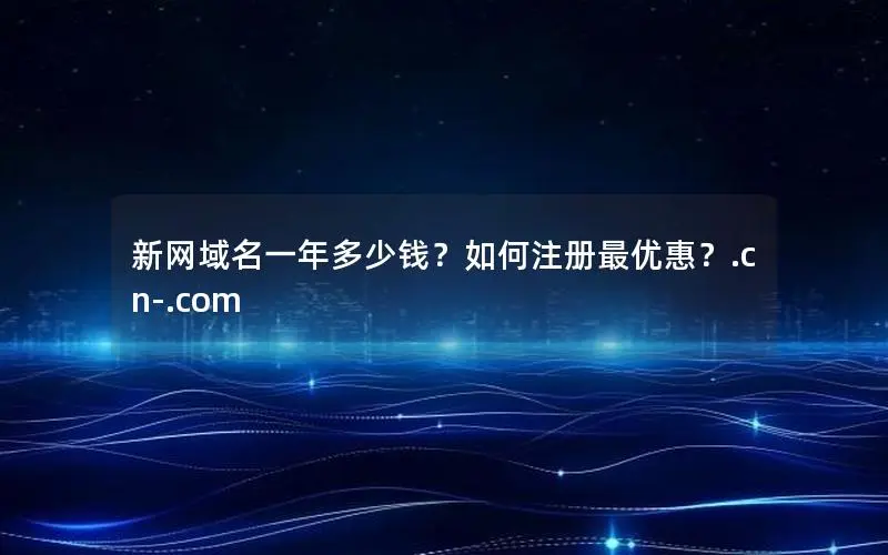新网域名一年多少钱?如何注册最优惠?.cn-.com 新网域名一年多少钱?如何注册最优惠?.cn-.com