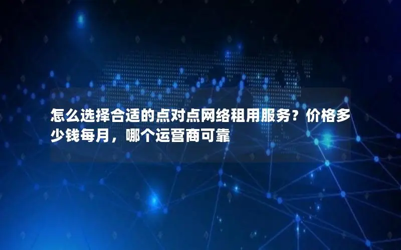 怎么选择合适的点对点网络租用服务?价格多少钱每月,哪个运营商可靠 怎么选择合适的点对点网络租用服务?价格多少钱每月,哪个运营商可靠