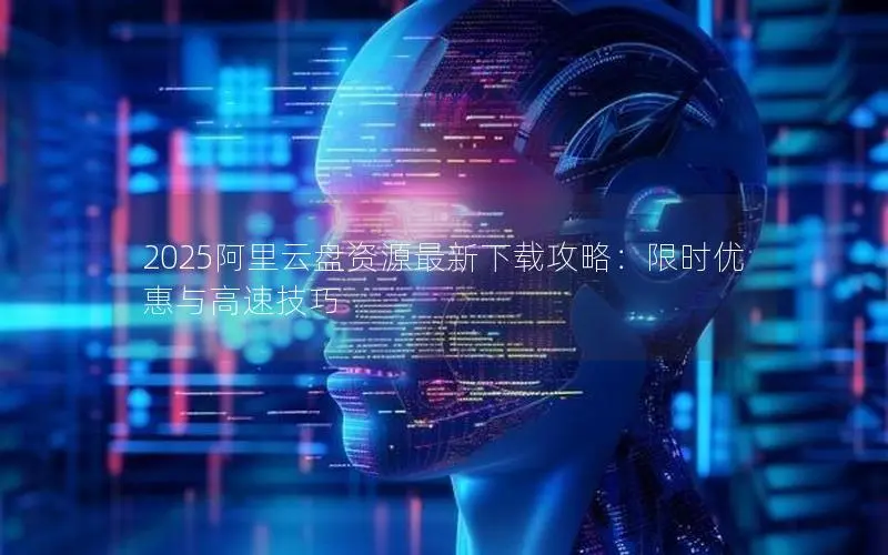 2025阿里云盘资源最新下载攻略:限时优惠与高速技巧 2025阿里云盘资源最新下载攻略:限时优惠与高速技巧