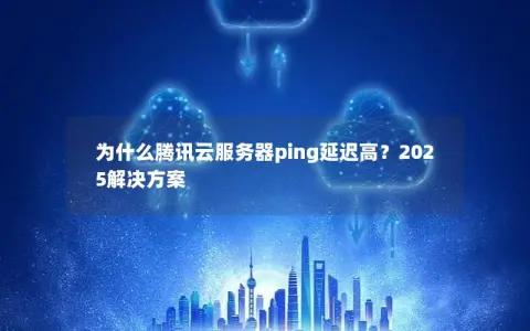 为什么腾讯云服务器ping延迟高？2025解决方案