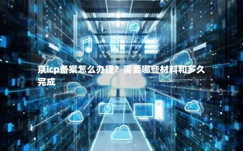 京icp备案怎么办理?需要哪些材料和多久完成 京icp备案怎么办理?需要哪些材料和多久完成