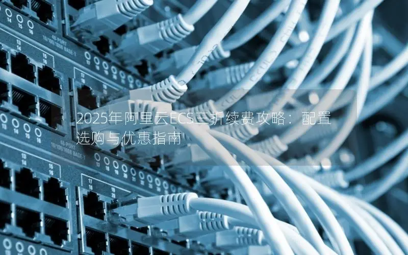 2025年阿里云ECS三折续费攻略：配置选购与优惠指南