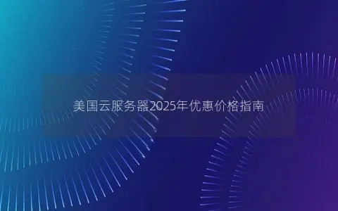 美国云服务器2025年优惠价格指南 美国云服务器2025年优惠价格指南