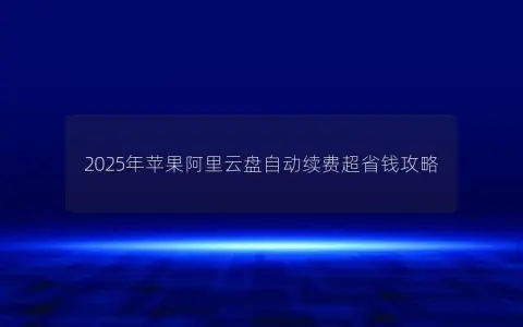 2025年苹果阿里云盘自动续费超省钱攻略
