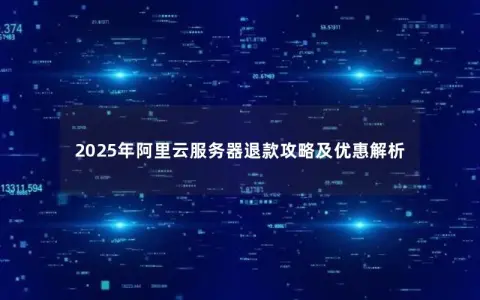 2025年阿里云服务器退款攻略及优惠解析