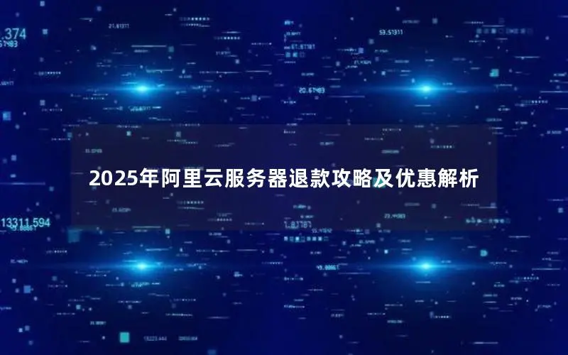 2025年阿里云服务器退款攻略及优惠解析 2025年阿里云服务器退款攻略及优惠解析