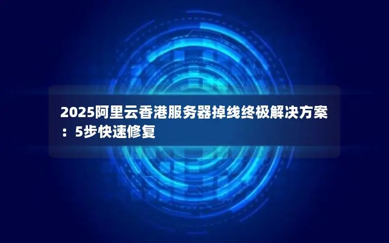 2025阿里云香港服务器掉线终极解决方案:5步快速修复 2025阿里云香港服务器掉线终极解决方案:5步快速修复