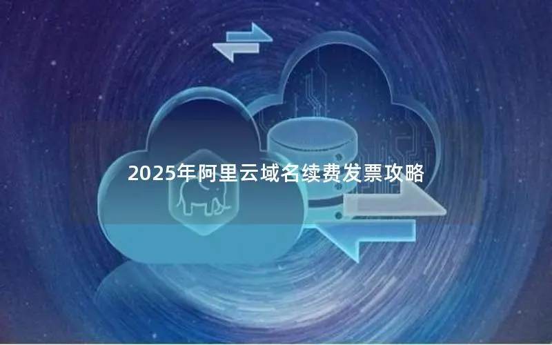 2025年阿里云域名续费发票攻略 2025年阿里云域名续费发票攻略