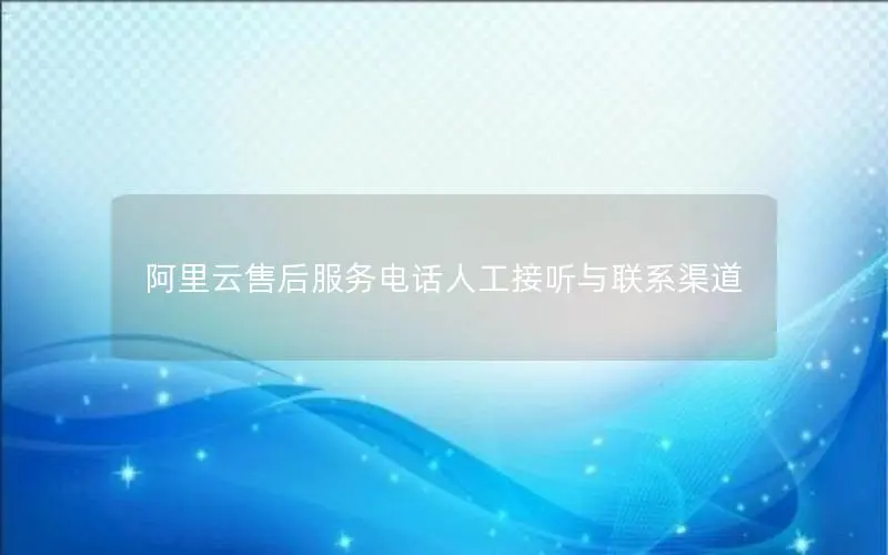 阿里云售后服务电话人工接听与联系渠道