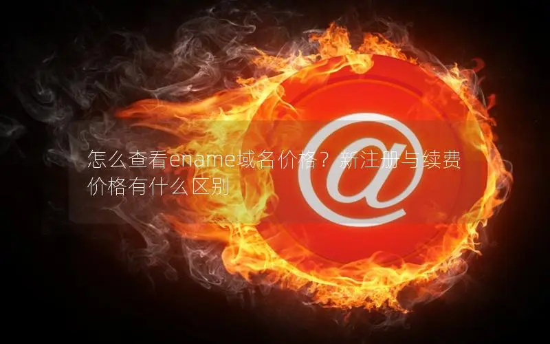 怎么查看ename域名价格?新注册与续费价格有什么区别 怎么查看ename域名价格?新注册与续费价格有什么区别