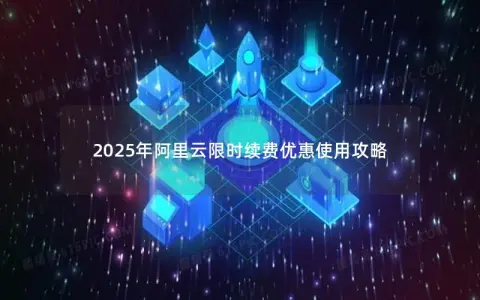 2025年阿里云限时续费优惠使用攻略