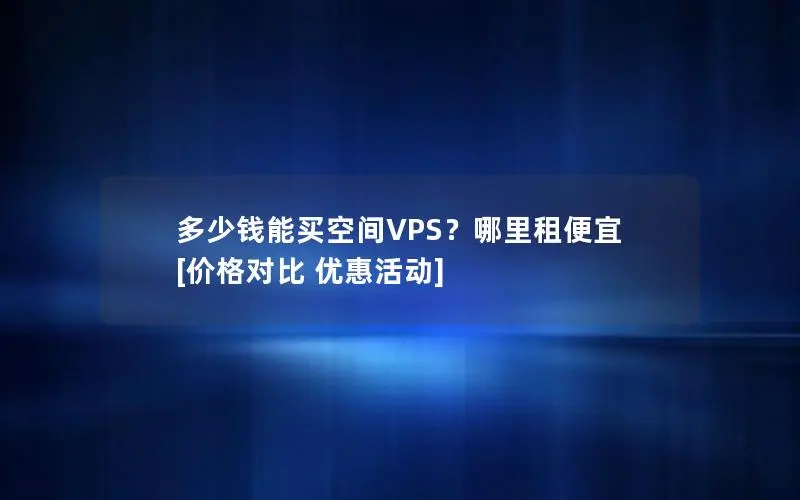 多少钱能买空间VPS？哪里租便宜 [价格对比 优惠活动]