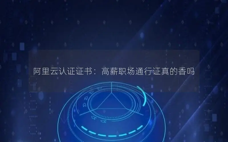 阿里云认证证书:高薪职场通行证真的香吗 阿里云认证证书:高薪职场通行证真的香吗