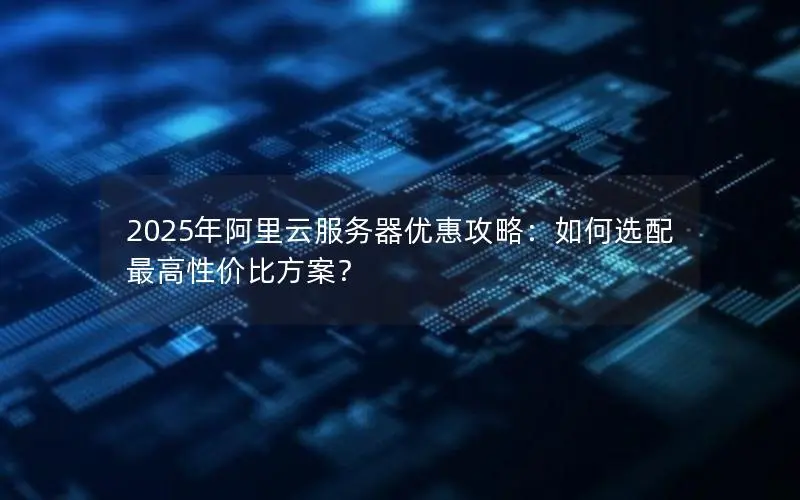 2025年阿里云服务器优惠攻略：如何选配最高性价比方案？