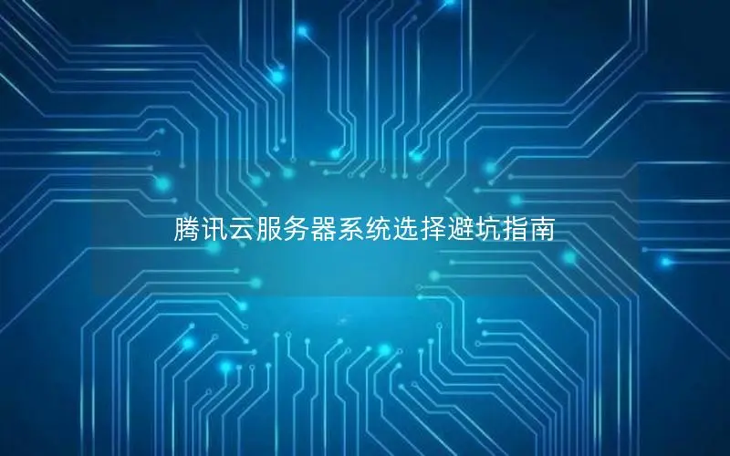 腾讯云服务器系统选择避坑指南 腾讯云服务器系统选择避坑指南