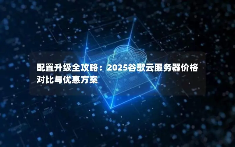 配置升级全攻略:2025谷歌云服务器价格对比与优惠方案 配置升级全攻略:2025谷歌云服务器价格对比与优惠方案