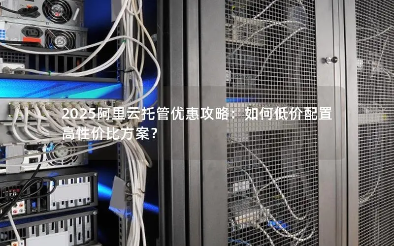 2025阿里云托管优惠攻略：如何低价配置高性价比方案？