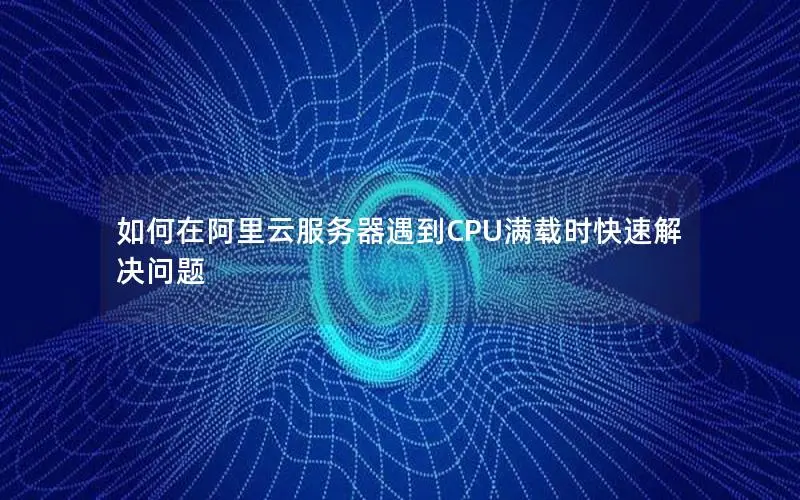 如何在阿里云服务器遇到CPU满载时快速解决问题