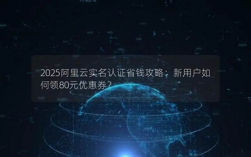 2025阿里云实名认证省钱攻略:新用户如何领80元优惠券? 2025阿里云实名认证省钱攻略:新用户如何领80元优惠券?