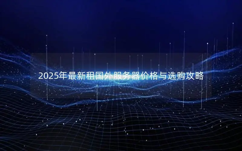 2025年最新租国外服务器价格与选购攻略 2025年最新租国外服务器价格与选购攻略