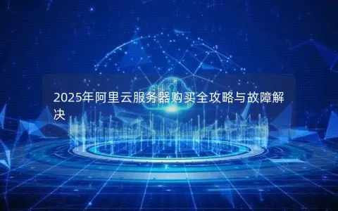 2025年阿里云服务器购买全攻略与故障解决