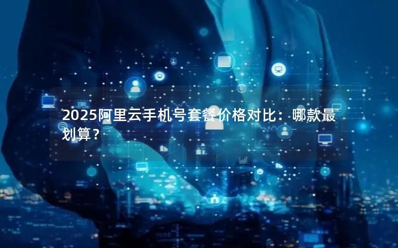2025阿里云手机号套餐价格对比:哪款最划算? 2025阿里云手机号套餐价格对比:哪款最划算?
