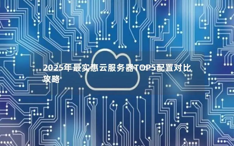 2025年最实惠云服务器TOP5配置对比攻略 2025年最实惠云服务器TOP5配置对比攻略