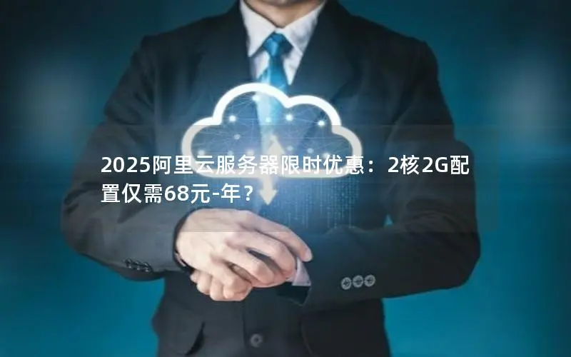 2025阿里云服务器限时优惠：2核2G配置仅需68元-年？