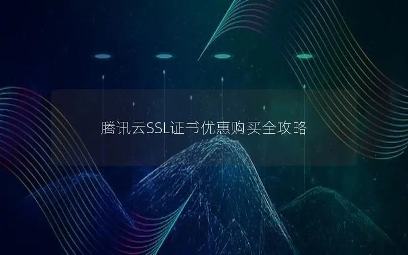 腾讯云SSL证书优惠购买全攻略 腾讯云SSL证书优惠购买全攻略
